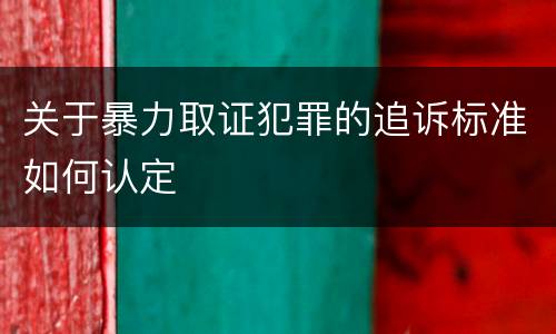 关于暴力取证犯罪的追诉标准如何认定