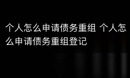 个人怎么申请债务重组 个人怎么申请债务重组登记