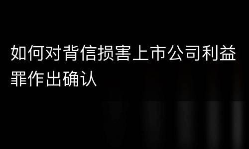 如何对背信损害上市公司利益罪作出确认