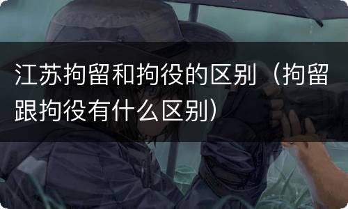 江苏拘留和拘役的区别（拘留跟拘役有什么区别）