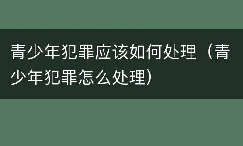 青少年犯罪应该如何处理（青少年犯罪怎么处理）