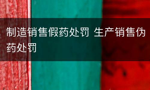 制造销售假药处罚 生产销售伪药处罚