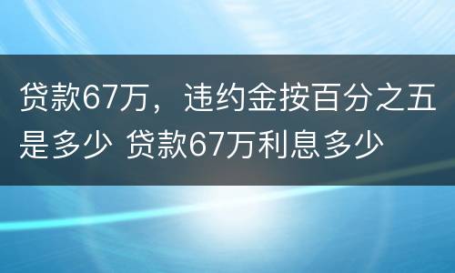 贷款67万，违约金按百分之五是多少 贷款67万利息多少