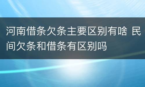 河南借条欠条主要区别有啥 民间欠条和借条有区别吗