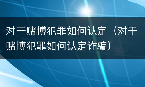 对于赌博犯罪如何认定（对于赌博犯罪如何认定诈骗）