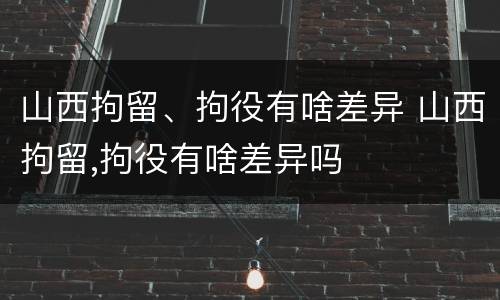 山西拘留、拘役有啥差异 山西拘留,拘役有啥差异吗