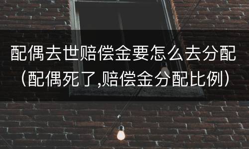 配偶去世赔偿金要怎么去分配（配偶死了,赔偿金分配比例）