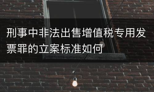 刑事中非法出售增值税专用发票罪的立案标准如何