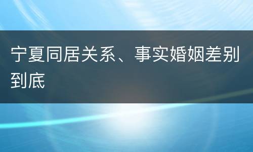 宁夏同居关系、事实婚姻差别到底