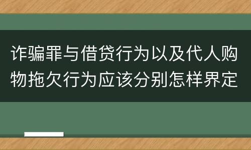 诈骗罪与借贷行为以及代人购物拖欠行为应该分别怎样界定