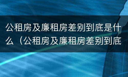 公租房及廉租房差别到底是什么（公租房及廉租房差别到底是什么原因）