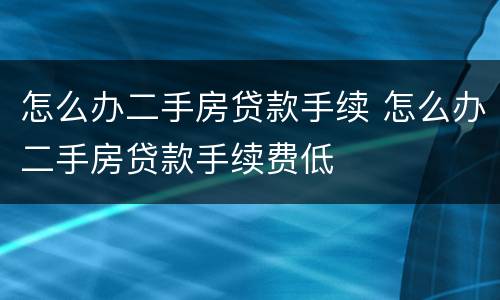 怎么办二手房贷款手续 怎么办二手房贷款手续费低