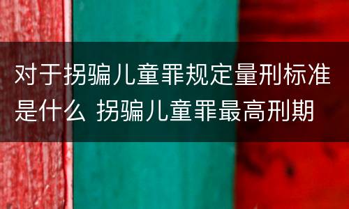 对于拐骗儿童罪规定量刑标准是什么 拐骗儿童罪最高刑期