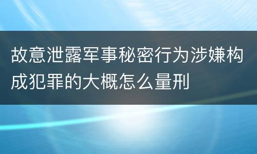 故意泄露军事秘密行为涉嫌构成犯罪的大概怎么量刑