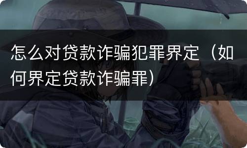 怎么对贷款诈骗犯罪界定（如何界定贷款诈骗罪）