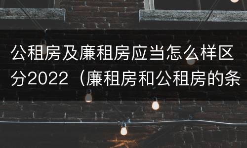 公租房及廉租房应当怎么样区分2022（廉租房和公租房的条件）