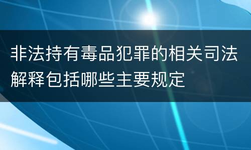 非法持有毒品犯罪的相关司法解释包括哪些主要规定