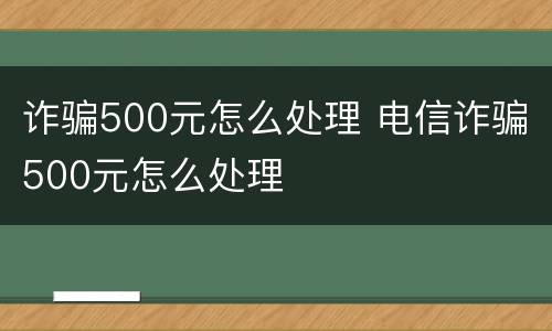 诈骗500元怎么处理 电信诈骗500元怎么处理