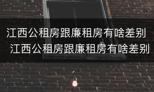 江西公租房跟廉租房有啥差别 江西公租房跟廉租房有啥差别吗