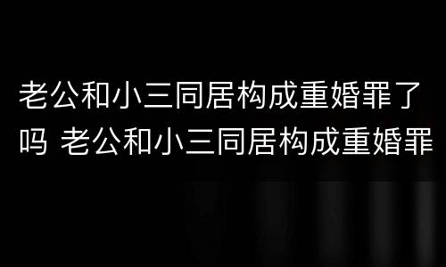 老公和小三同居构成重婚罪了吗 老公和小三同居构成重婚罪了吗