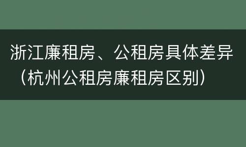 浙江廉租房、公租房具体差异（杭州公租房廉租房区别）