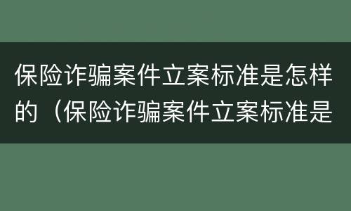 保险诈骗案件立案标准是怎样的（保险诈骗案件立案标准是怎样的呢）