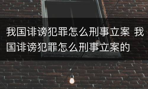 我国诽谤犯罪怎么刑事立案 我国诽谤犯罪怎么刑事立案的