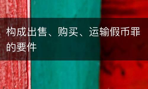 构成出售、购买、运输假币罪的要件