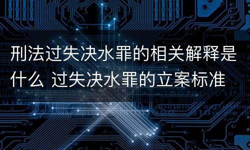 刑法过失决水罪的相关解释是什么 过失决水罪的立案标准