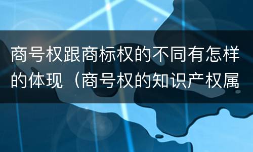 商号权跟商标权的不同有怎样的体现（商号权的知识产权属性）