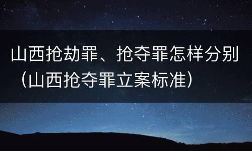 山西抢劫罪、抢夺罪怎样分别（山西抢夺罪立案标准）