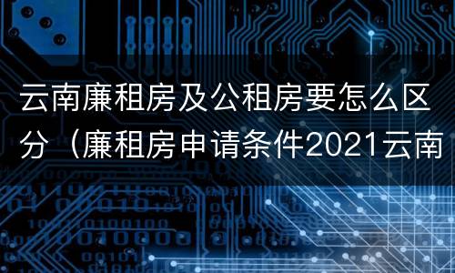 云南廉租房及公租房要怎么区分（廉租房申请条件2021云南）