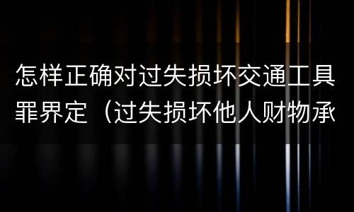 怎样正确对过失损坏交通工具罪界定（过失损坏他人财物承担什么）