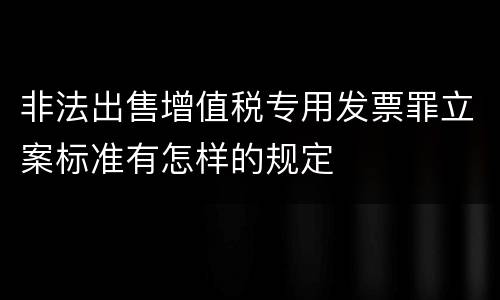 非法出售增值税专用发票罪立案标准有怎样的规定