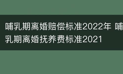 哺乳期离婚赔偿标准2022年 哺乳期离婚抚养费标准2021