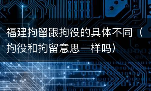 福建拘留跟拘役的具体不同（拘役和拘留意思一样吗）