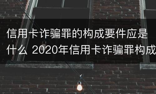 信用卡诈骗罪的构成要件应是什么 2020年信用卡诈骗罪构成要件