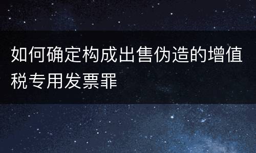 如何确定构成出售伪造的增值税专用发票罪