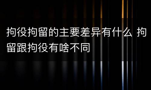 拘役拘留的主要差异有什么 拘留跟拘役有啥不同