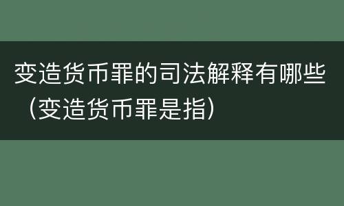 变造货币罪的司法解释有哪些（变造货币罪是指）