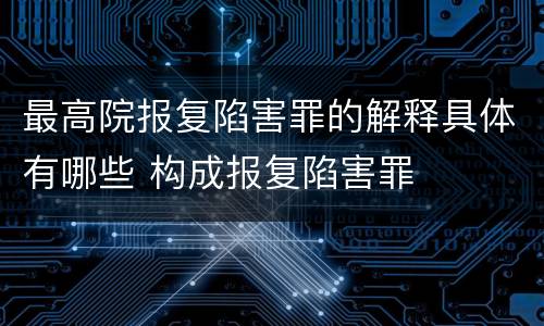 最高院报复陷害罪的解释具体有哪些 构成报复陷害罪