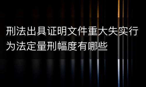 刑法出具证明文件重大失实行为法定量刑幅度有哪些