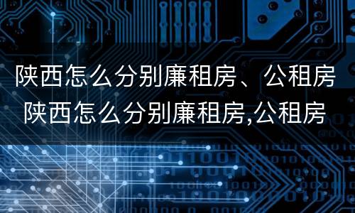 陕西怎么分别廉租房、公租房 陕西怎么分别廉租房,公租房和私租房