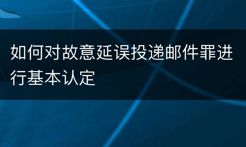 如何对故意延误投递邮件罪进行基本认定