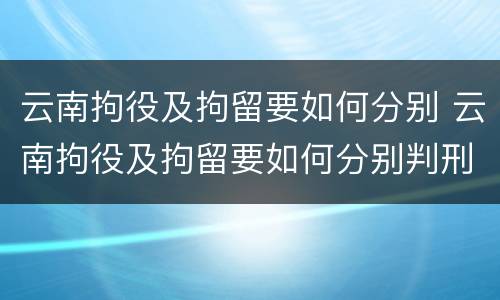 云南拘役及拘留要如何分别 云南拘役及拘留要如何分别判刑