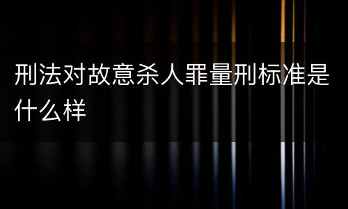 刑法对故意杀人罪量刑标准是什么样