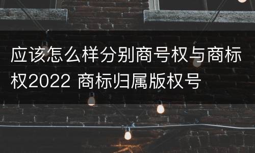 应该怎么样分别商号权与商标权2022 商标归属版权号