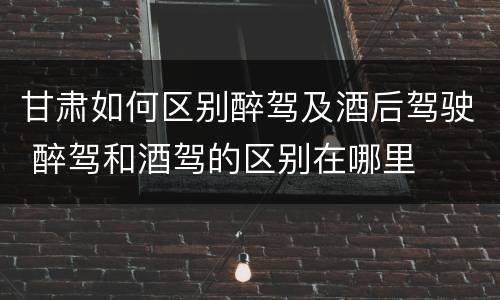 甘肃如何区别醉驾及酒后驾驶 醉驾和酒驾的区别在哪里