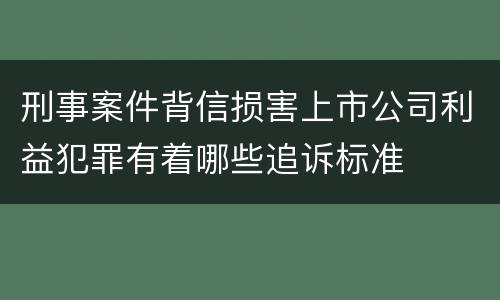 刑事案件背信损害上市公司利益犯罪有着哪些追诉标准