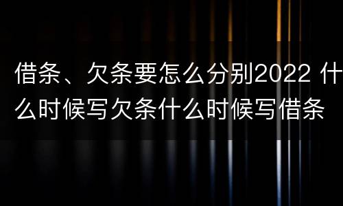 借条、欠条要怎么分别2022 什么时候写欠条什么时候写借条